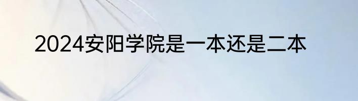 2024安阳学院是一本还是二本