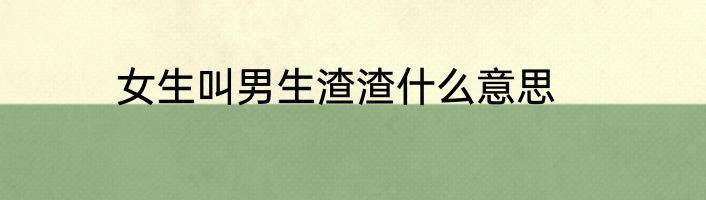 女生叫男生渣渣什么意思