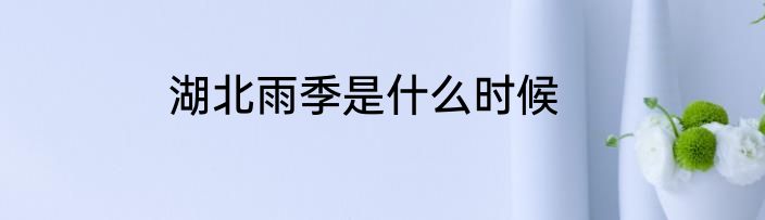 湖北雨季是什么时候