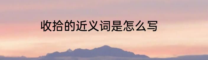 收拾的近义词是怎么写