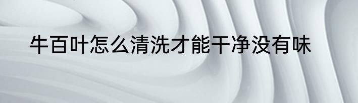 牛百叶怎么清洗才能干净没有味