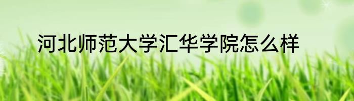 河北师范大学汇华学院怎么样