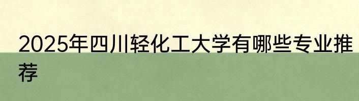 2025年四川轻化工大学有哪些专业推荐