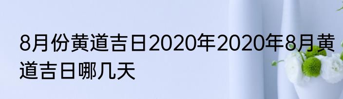 8月份黄道吉日2020年2020年8月黄道吉日哪几天