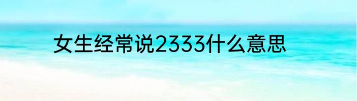 女生经常说2333什么意思