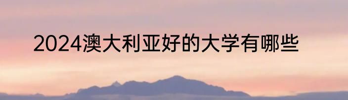 2024澳大利亚好的大学有哪些