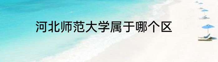 河北师范大学属于哪个区
