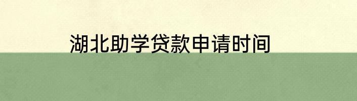 湖北助学贷款申请时间