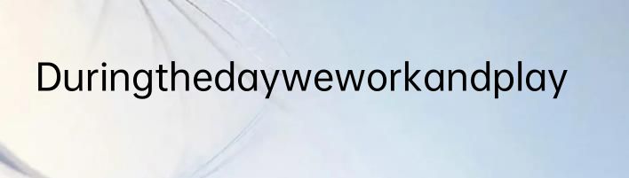 Duringthedayweworkandplay