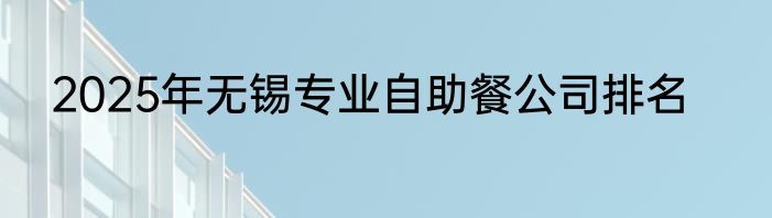 2025年无锡专业自助餐公司排名