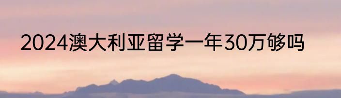 2024澳大利亚留学一年30万够吗