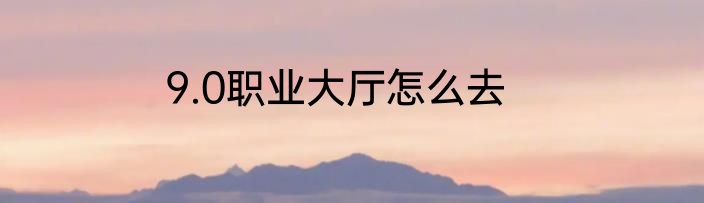 9.0职业大厅怎么去