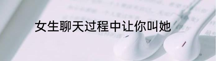 女生聊天过程中让你叫她