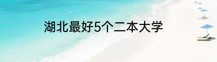 湖北最好5个二本大学