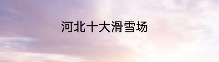河北十大滑雪场
