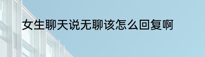 女生聊天说无聊该怎么回复啊
