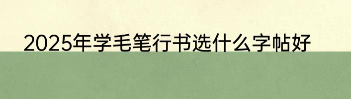 2025年学毛笔行书选什么字帖好