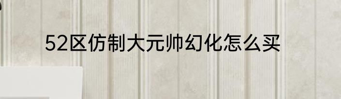 52区仿制大元帅幻化怎么买