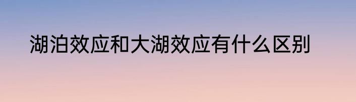 湖泊效应和大湖效应有什么区别