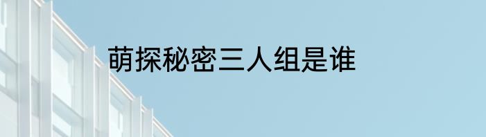 萌探秘密三人组是谁