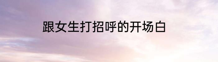 跟女生打招呼的开场白