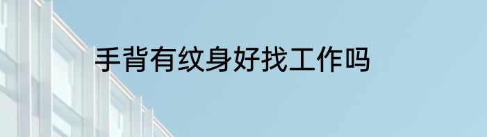 手背有纹身好找工作吗