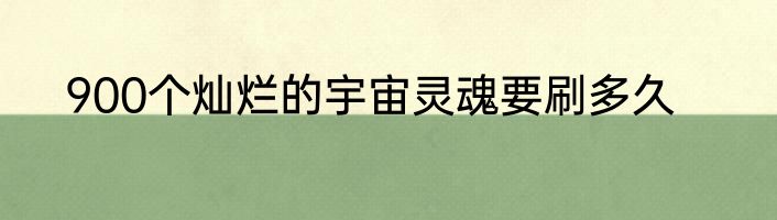 900个灿烂的宇宙灵魂要刷多久