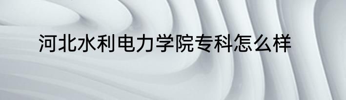 河北水利电力学院专科怎么样