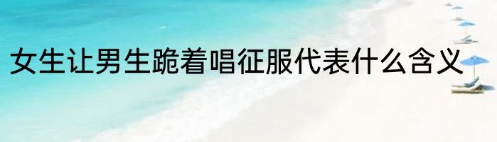 女生让男生跪着唱征服代表什么含义