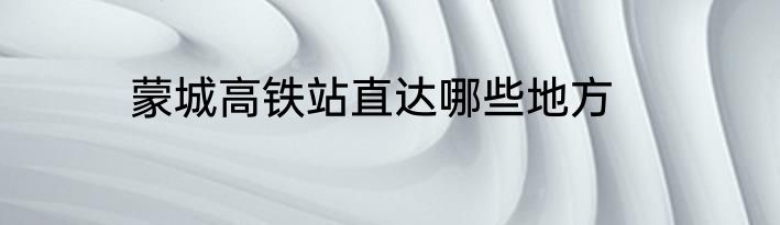 蒙城高铁站直达哪些地方
