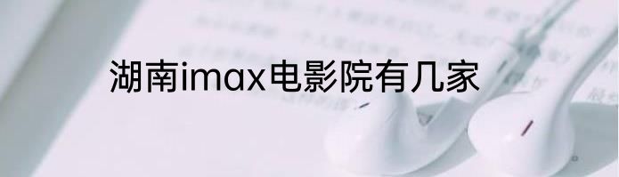 湖南imax电影院有几家