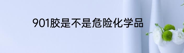 901胶是不是危险化学品