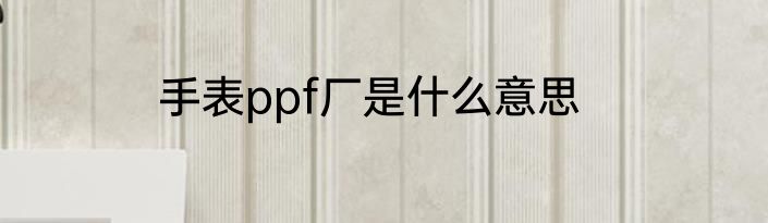 手表ppf厂是什么意思