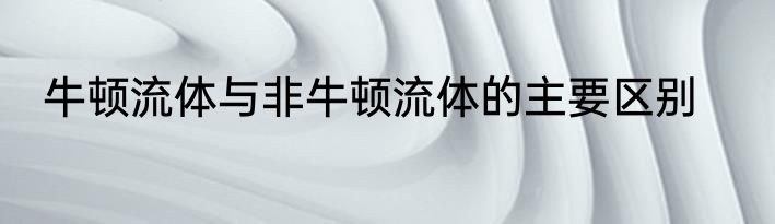 牛顿流体与非牛顿流体的主要区别