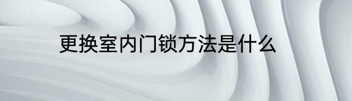 更换室内门锁方法是什么