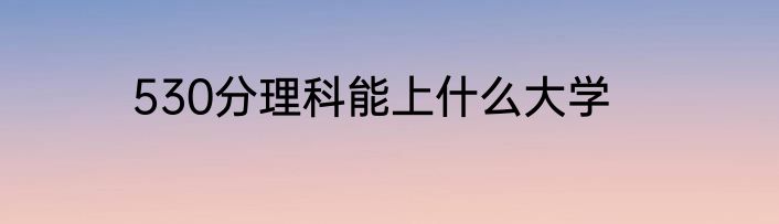 530分理科能上什么大学