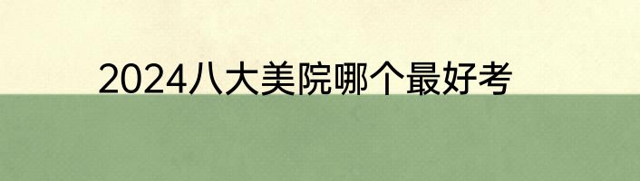2024八大美院哪个最好考