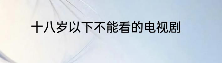 十八岁以下不能看的电视剧