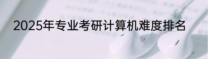 2025年专业考研计算机难度排名