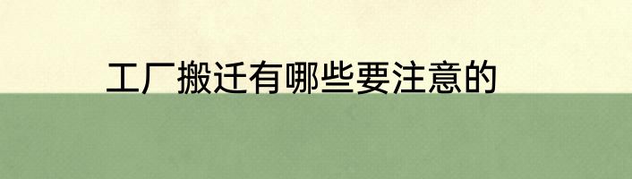 工厂搬迁有哪些要注意的