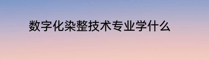数字化染整技术专业学什么