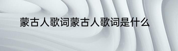 蒙古人歌词蒙古人歌词是什么