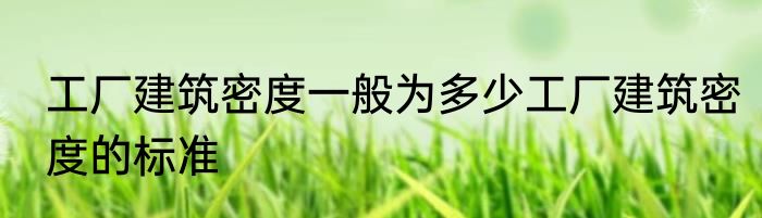 工厂建筑密度一般为多少工厂建筑密度的标准