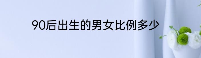 90后出生的男女比例多少