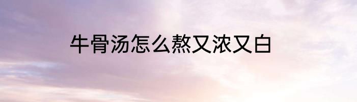 牛骨汤怎么熬又浓又白