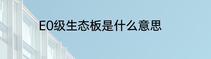 E0级生态板是什么意思