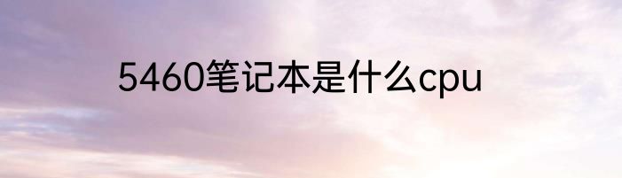 5460笔记本是什么cpu