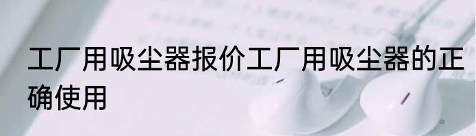 工厂用吸尘器报价工厂用吸尘器的正确使用