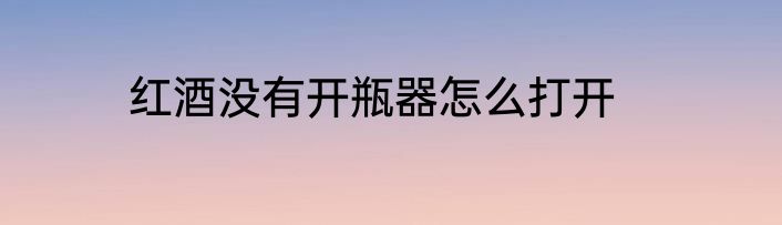 红酒没有开瓶器怎么打开
