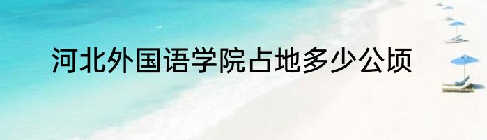河北外国语学院占地多少公顷